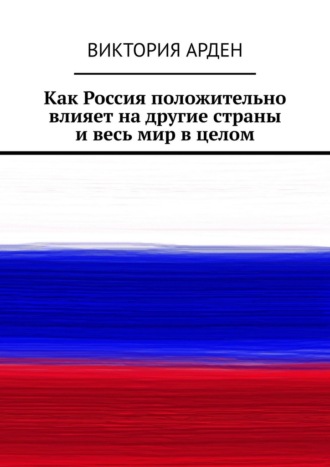 Обложка книги «Как Россия положительно влияет на другие страны и весь мир в целом»