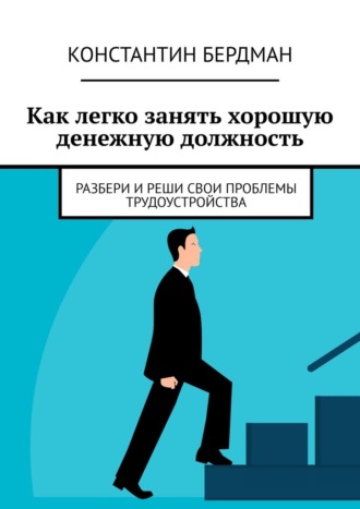 Обложка книги «Как легко занять хорошую денежную должность. Разбери и реши свои проблемы трудоустройства»