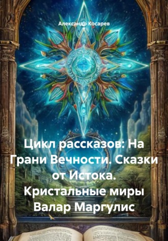 Обложка книги «Цикл рассказов: На Грани Вечности. Сказки от Истока. Кристальные миры Валар Маргулис»