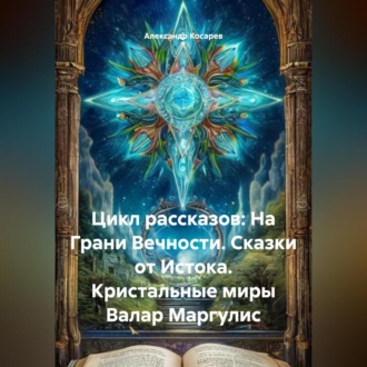 Обложка книги «Цикл рассказов: На Грани Вечности. Сказки от Истока. Кристальные миры Валар Маргулис»