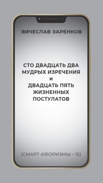 Сто двадцать два мудрых изречения и двадцать пять жизненных постулатов (смарт-афоризмы – 15). Вячеслав Заренков