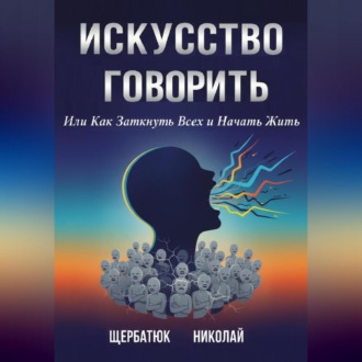 Обложка книги «Искусство Говорить. Или Как Заткнуть Всех и Начать Жить»