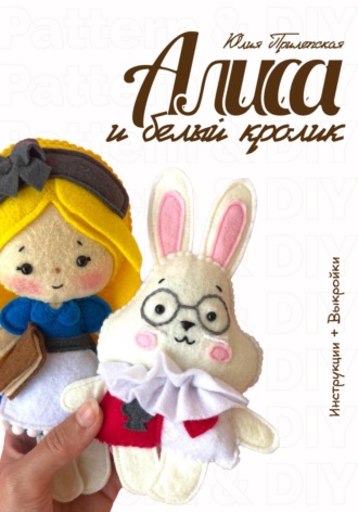 Обложка книги «Алиса и Белый кролик: мастер-класс и выкройки по шитью игрушек из фетра»