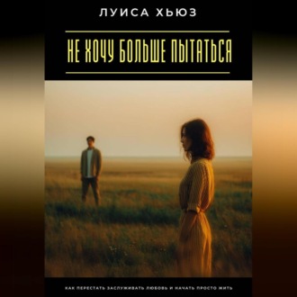 Обложка книги «Не хочу больше пытаться. Как перестать заслуживать любовь и начать просто жить»