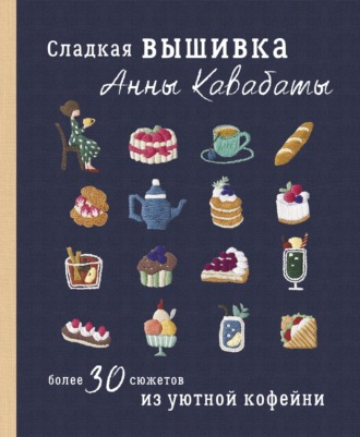 Обложка книги «Сладкая вышивка Анны Кавабаты. Более 30 сюжетов из уютной кофейни»