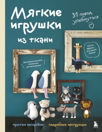Обложка книги «Мягкие игрушки из ткани. 31 повод улыбнуться. Простые выкройки, подробные инструкции»