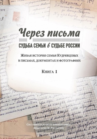 Через письма. Судьба семьи в судьбе России. Живая история семьи Кудрявцевых в письмах, документах и фотографиях. Книга 1. 