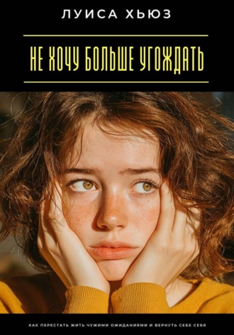 Обложка книги «Не хочу больше угождать. Как перестать жить чужими ожиданиями и вернуть себе себя»