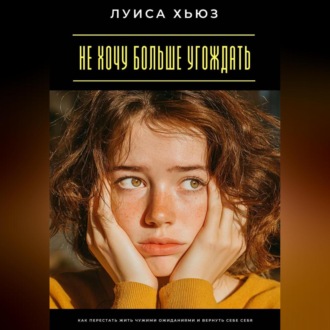 Обложка книги «Не хочу больше угождать. Как перестать жить чужими ожиданиями и вернуть себе себя»