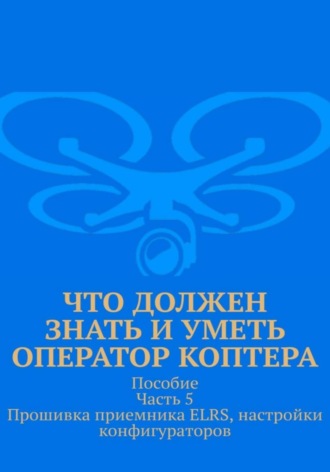 Что должен знать и уметь оператор коптера. Пособие. Часть 5. Прошивка приемника ELRS, настройки конфигураторов. 