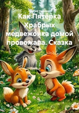Обложка книги «Как Пятёрка Храбрых медвежонка домой провожала. Сказка»