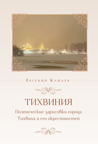 Евгений Кашаев. Тихвиния. Поэтические зарисовки города Тихвина и его окрестностей