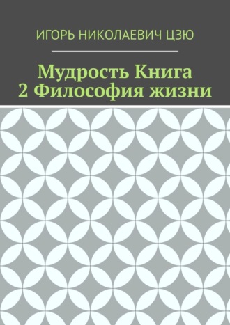 Мудрость. Книга 2. Философия жизни. Игорь Николаевич Цзю