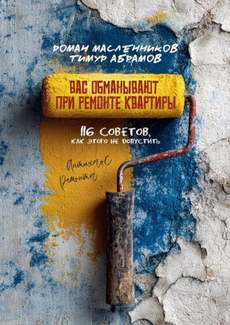 Обложка книги «Вас «обманывают» при ремонте квартиры! 116 советов, как этого не допустить. Антихаос ремонта»