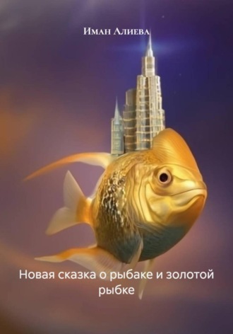 Иман Алиева. Новая сказка о рыбаке и золотой рыбке