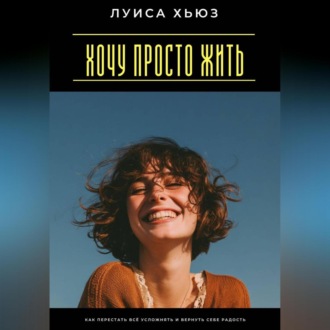 Обложка книги «Хочу просто жить. Как перестать всё усложнять и вернуть себе радость»