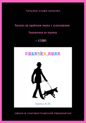 Обложка книги «Собачка Лола. Рассказ на арабском языке с огласовками. Упражнения на перевод + аудио. Уровень А1-В2. Серия Лингвистический Реаниматор»