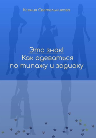 Это знак! Как одеваться по типажу и зодиаку. Ксения Светельникова