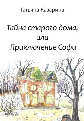 Татьяна Сергеевна Казарина. Тайна старого дома, или Приключения Софи