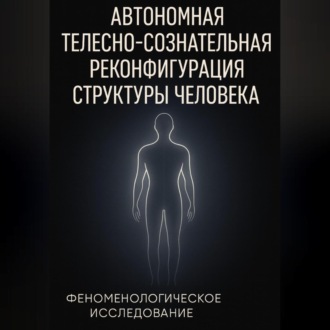 Обложка книги «Автономная телесно-сознательная реконфигурация структуры человека (АТСРСЧ): феноменологическое исследование»
