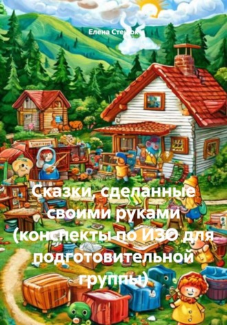 Обложка книги «Сказки, сделанные своими руками (конспекты по ИЗО для подготовительной группы)»