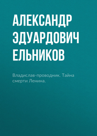 Владислав-проводник. Тайна смерти Ленина.. Александр Эдуардович Ельников