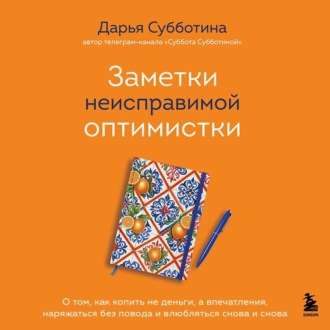 Обложка книги «Заметки неисправимой оптимистки. О том, как копить не деньги, а впечатления, наряжаться без повода и влюбляться снова и снова»