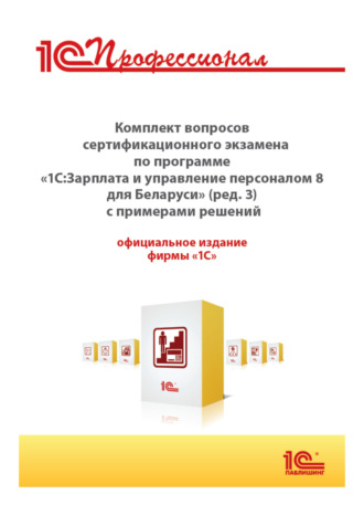 Обложка книги «Комплект вопросов сертификационного экзамена «1С:Профессионал» по программе «1С:Зарплата и управление персоналом 8 для Беларуси» (редакция 3) с примерами решений»