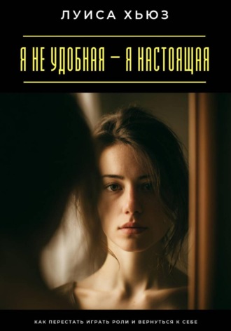 Обложка книги «Я не удобная – я настоящая. Как перестать играть роли и вернуться к себе»