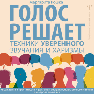 Обложка книги «Голос решает: техники уверенного звучания и харизмы. Упражнения и практики для управления эмоциями, естественного влияния и контроля внимания»