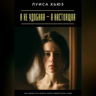 Обложка книги «Я не удобная – я настоящая. Как перестать играть роли и вернуться к себе»
