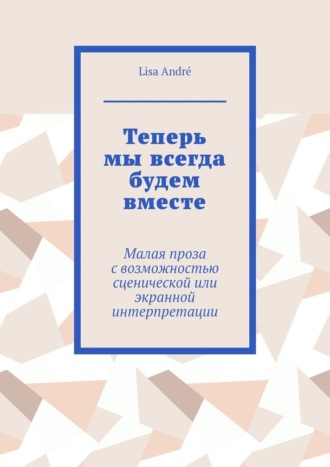 Теперь мы всегда будем вместе. Малая проза с возможностью сценической или экранной интерпретации. 