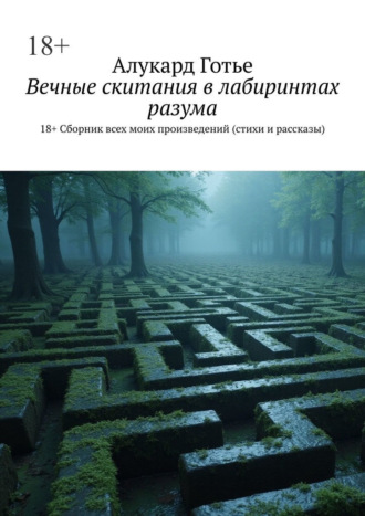 Обложка книги «Вечные скитания в лабиринтах разума. 18+. Сборник всех моих произведений (стихи и рассказы)»