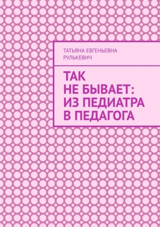 Обложка книги «Так не бывает: Из педиатра в педагога»