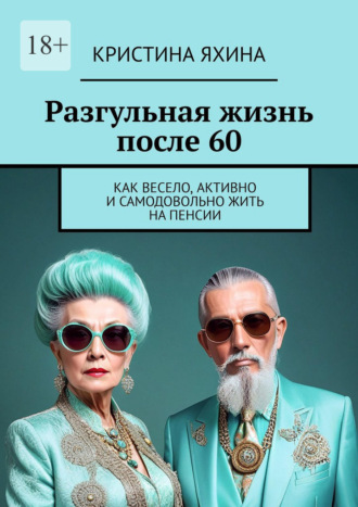 Обложка книги «Разгульная жизнь после 60. Как весело, активно и самодовольно жить на пенсии»