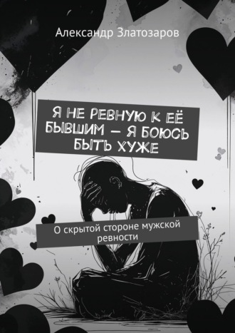 Обложка книги «Я не ревную к её бывшим – я боюсь быть хуже. О скрытой стороне мужской ревности»