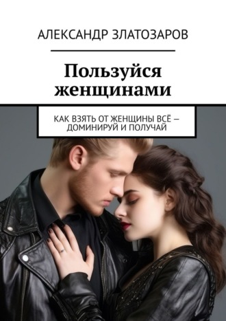 Обложка книги «Пользуйся женщинами. Как взять от женщины всё – доминируй и получай»