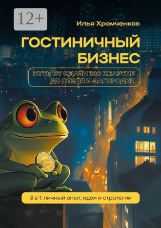 Обложка книги «Гостиничный бизнес. Путь от сдачи 100 квартир до отеля и загородки. 3 в 1: личный опыт, идеи и стратегии»