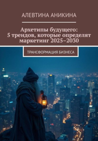 Обложка книги «Архетипы будущего: 5 трендов, которые определят маркетинг 2025–2030»
