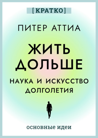 Обложка книги «Жить дольше. Наука и искусство долголетия. Питер Аттиа. Кратко»