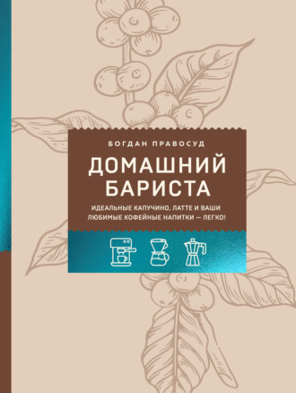 Обложка книги «Домашний бариста. Идеальные капучино, латте и ваши любимые кофейные напитки – легко!»