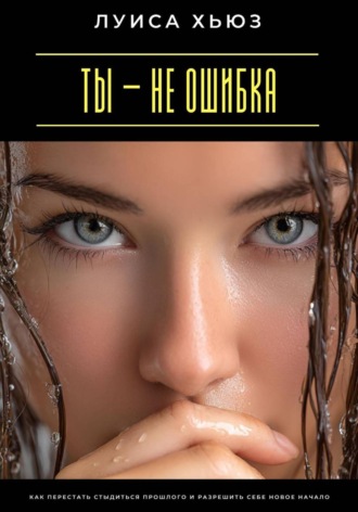 Обложка книги «Ты – не ошибка. Как перестать стыдиться прошлого и разрешить себе новое начало»
