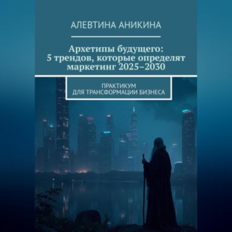 Обложка книги «Архетипы будущего: 5 трендов, которые определят маркетинг 2025–2030»
