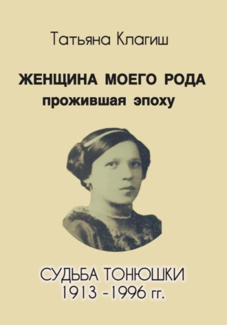 Обложка книги «Женщина моего рода, прожившая эпоху. Судьба Тонюшки 1913-1996 гг.»