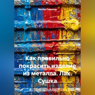 Обложка книги «Как правильно покрасить изделие из металла. Лак. Сушка»