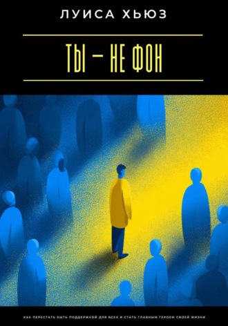 Обложка книги «Ты – не фон. Как перестать быть поддержкой для всех и стать главным героем своей жизни»