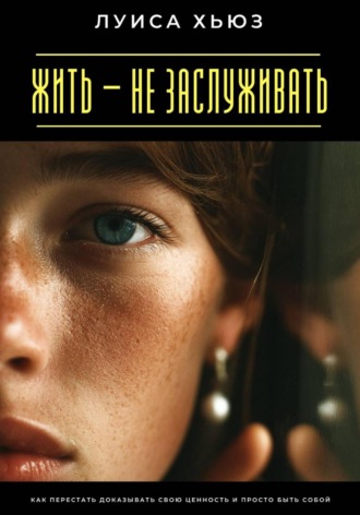 Обложка книги «Жить – не заслуживать. Как перестать доказывать свою ценность и просто быть собой»
