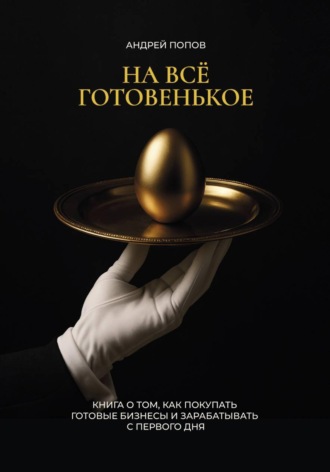 Обложка книги «НА ВСЕ ГОТОВЕНЬКОЕ. Книга о том, как покупать готовые бизнесы и зарабатывать с первого дня»