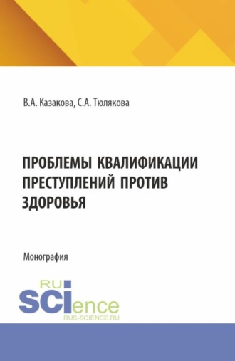 Вера Александровна Казакова. Проблемы квалификаций преступлений против здоровья. (Аспирантура, Бакалавриат, Магистратура). Монография.