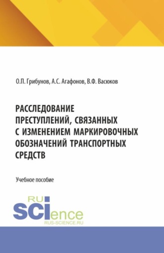 Олег Павлович Грибунов. Расследование преступлений, связанных с изменением маркировочных обозначений транспортных средств. (Аспирантура, Бакалавриат, Магистратура). Учебное пособие.